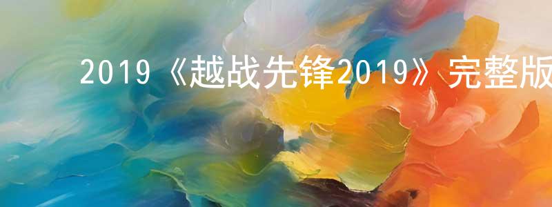 ﻿陈雨枫发布﻿2019《越战先锋2019》完整版电影/在线观看/百度云-美剧天堂
